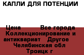 КАПЛИ ДЛЯ ПОТЕНЦИИ  › Цена ­ 990 - Все города Коллекционирование и антиквариат » Другое   . Челябинская обл.,Троицк г.